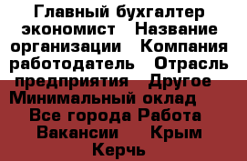 Главный бухгалтер-экономист › Название организации ­ Компания-работодатель › Отрасль предприятия ­ Другое › Минимальный оклад ­ 1 - Все города Работа » Вакансии   . Крым,Керчь